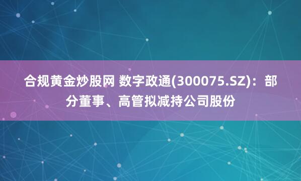 合规黄金炒股网 数字政通(300075.SZ)：部分董事、高管拟减持公司股份