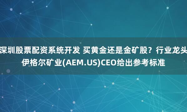 深圳股票配资系统开发 买黄金还是金矿股？行业龙头伊格尔矿业(AEM.US)CEO给出参考标准