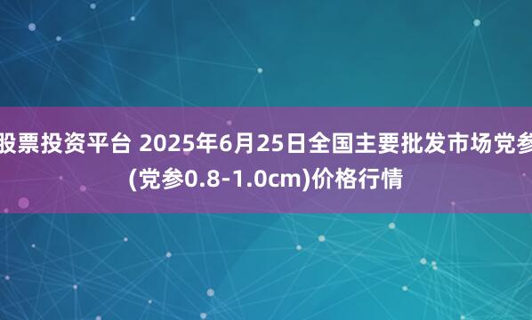 股票投资平台 2025年6月25日全国主要批发市场党参(党参0.8-1.0cm)价格行情