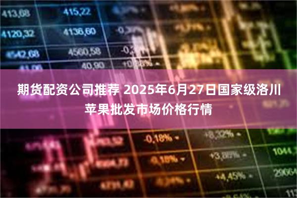 期货配资公司推荐 2025年6月27日国家级洛川苹果批发市场价格行情