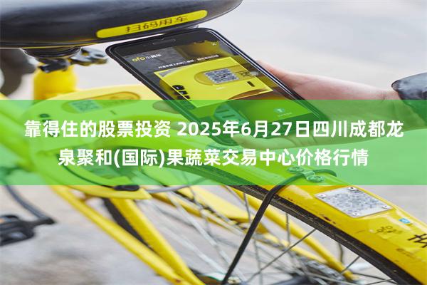 靠得住的股票投资 2025年6月27日四川成都龙泉聚和(国际)果蔬菜交易中心价格行情