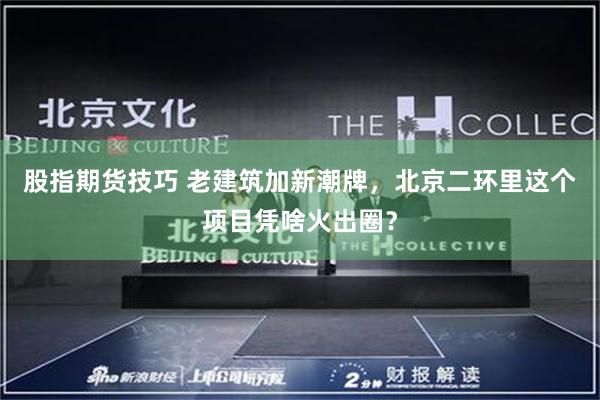 股指期货技巧 老建筑加新潮牌，北京二环里这个项目凭啥火出圈？