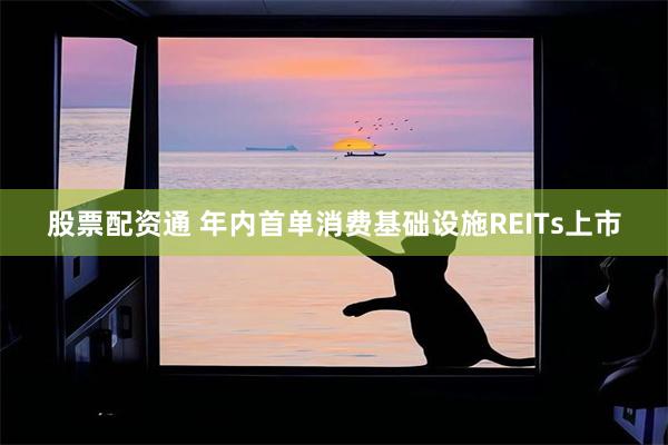 股票配资通 年内首单消费基础设施REITs上市