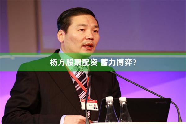 杨方股票配资 蓄力博弈？