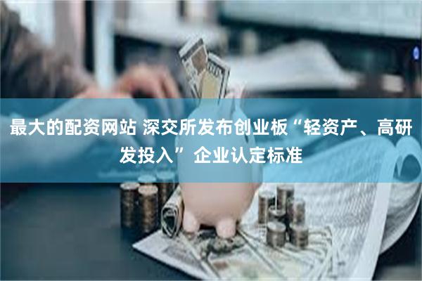 最大的配资网站 深交所发布创业板“轻资产、高研发投入” 企业认定标准