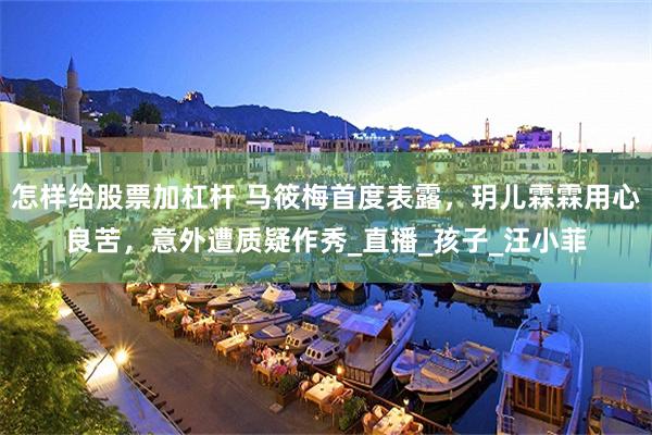 怎样给股票加杠杆 马筱梅首度表露，玥儿霖霖用心良苦，意外遭质疑作秀_直播_孩子_汪小菲