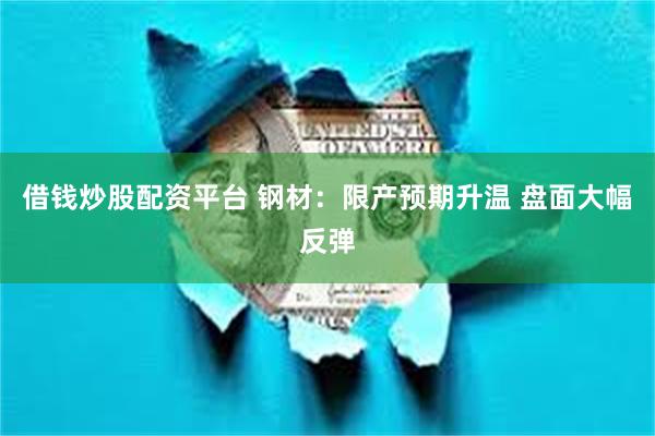 借钱炒股配资平台 钢材：限产预期升温 盘面大幅反弹