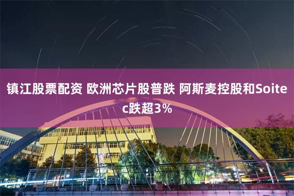 镇江股票配资 欧洲芯片股普跌 阿斯麦控股和Soitec跌超3%