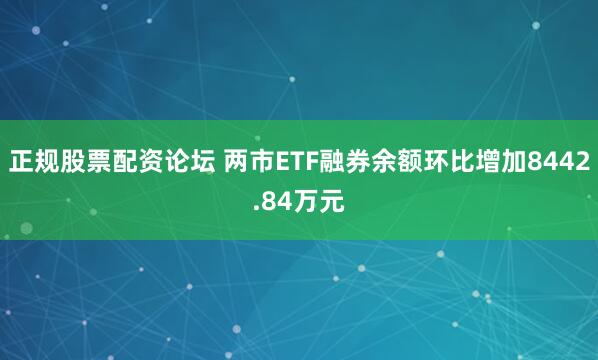 正规股票配资论坛 两市ETF融券余额环比增加8442.84万元