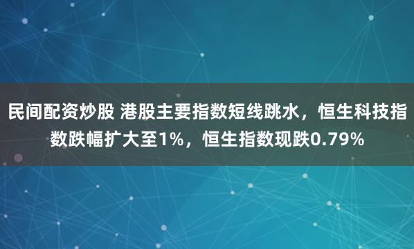 民间配资炒股 港股主要指数短线跳水，恒生科技指数跌幅扩大至1%，恒生指数现跌0.79%