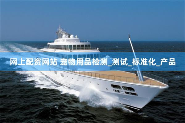 网上配资网站 宠物用品检测_测试_标准化_产品