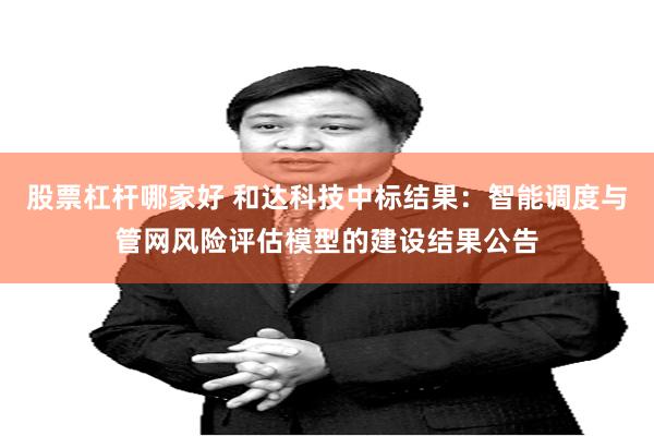 股票杠杆哪家好 和达科技中标结果：智能调度与管网风险评估模型的建设结果公告