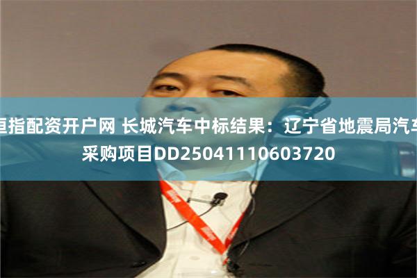 恒指配资开户网 长城汽车中标结果：辽宁省地震局汽车采购项目DD25041110603720
