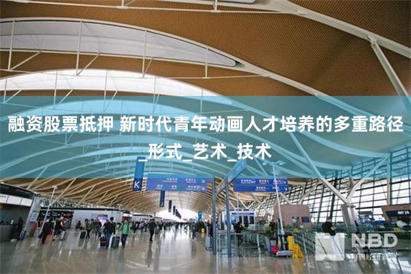融资股票抵押 新时代青年动画人才培养的多重路径_形式_艺术_技术
