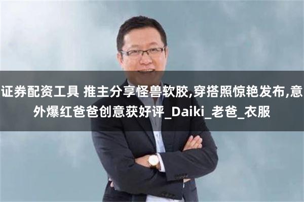 证券配资工具 推主分享怪兽软胶,穿搭照惊艳发布,意外爆红爸爸创意获好评_Daiki_老爸_衣服