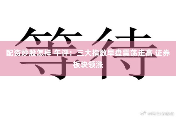 配资炒股怎样 午评：三大指数早盘震荡走高 证券板块领涨