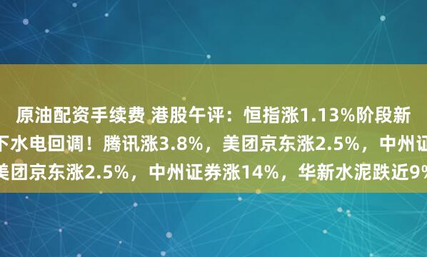 原油配资手续费 港股午评：恒指涨1.13%阶段新高，科技金融拉升，雅下水电回调！腾讯涨3.8%，美团京东涨2.5%，中州证券涨14%，华新水泥跌近9%