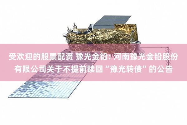 受欢迎的股票配资 豫光金铅: 河南豫光金铅股份有限公司关于不提前赎回“豫光转债”的公告