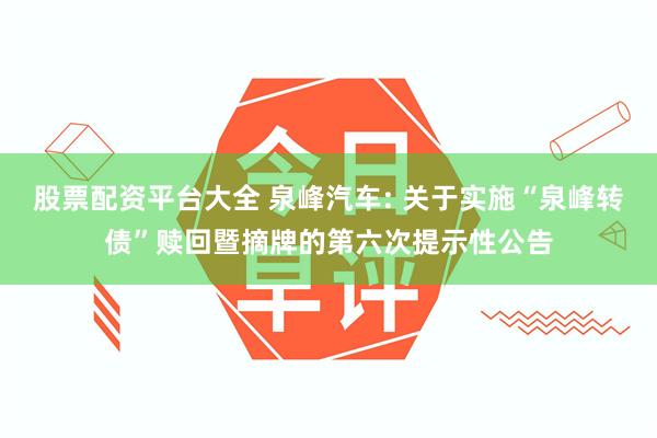 股票配资平台大全 泉峰汽车: 关于实施“泉峰转债”赎回暨摘牌的第六次提示性公告