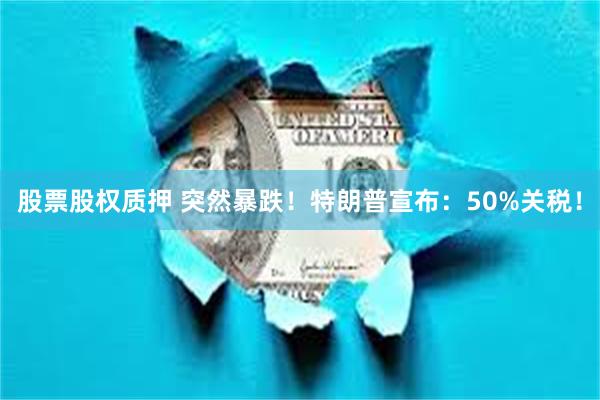 股票股权质押 突然暴跌！特朗普宣布：50%关税！