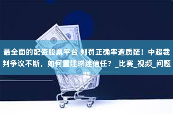 最全面的配资股票平台 判罚正确率遭质疑！中超裁判争议不断，如何重建球迷信任？_比赛_视频_问题