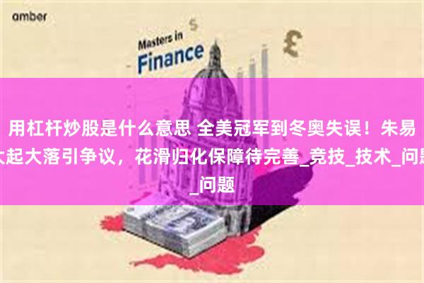 用杠杆炒股是什么意思 全美冠军到冬奥失误！朱易大起大落引争议，花滑归化保障待完善_竞技_技术_问题