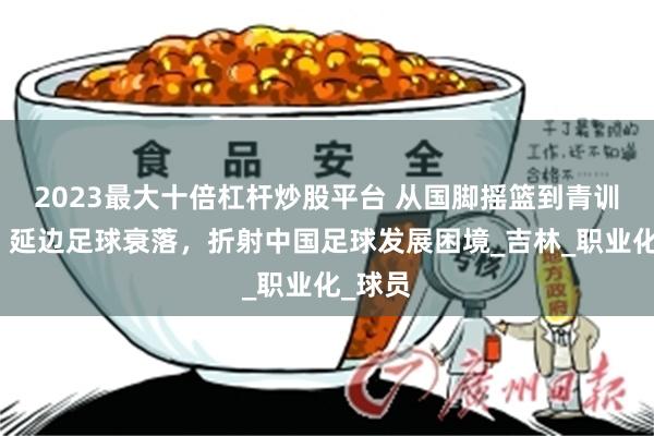 2023最大十倍杠杆炒股平台 从国脚摇篮到青训凋零！延边足球衰落，折射中国足球发展困境_吉林_职业化_球员