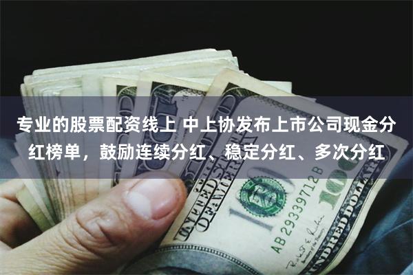 专业的股票配资线上 中上协发布上市公司现金分红榜单，鼓励连续分红、稳定分红、多次分红