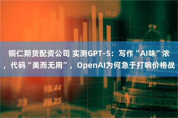 铜仁期货配资公司 实测GPT-5：写作“AI味”浓，代码“美而无用”，OpenAI为何急于打响价格战