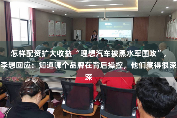 怎样配资扩大收益 “理想汽车被黑水军围攻”，李想回应：知道哪个品牌在背后操控，他们藏得很深