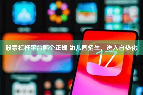 股票杠杆平台哪个正规 幼儿园招生，进入白热化