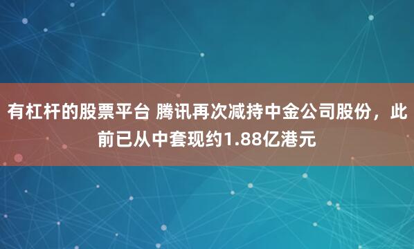 有杠杆的股票平台 腾讯再次减持中金公司股份，此前已从中套现约1.88亿港元