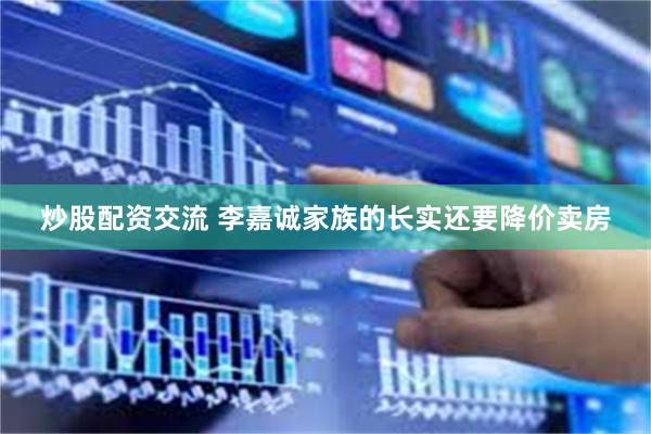 炒股配资交流 李嘉诚家族的长实还要降价卖房