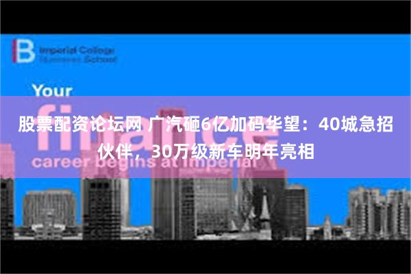 股票配资论坛网 广汽砸6亿加码华望：40城急招伙伴，30万级新车明年亮相