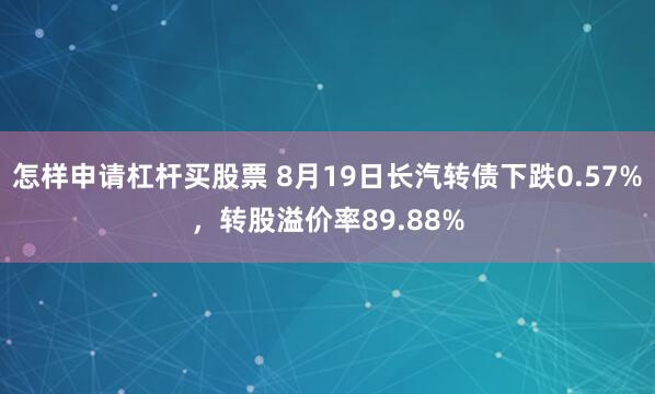 怎样申请杠杆买股票 8月19日长汽转债下跌0.57%，转股溢价率89.88%