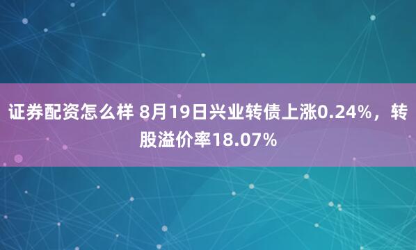 证券配资怎么样 8月19日兴业转债上涨0.24%，转股溢价率18.07%