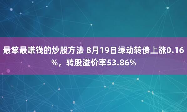 最笨最赚钱的炒股方法 8月19日绿动转债上涨0.16%，转股溢价率53.86%