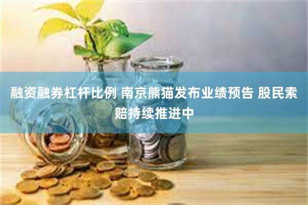融资融券杠杆比例 南京熊猫发布业绩预告 股民索赔持续推进中