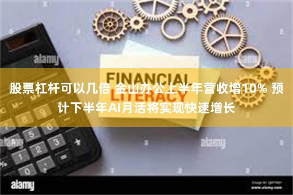 股票杠杆可以几倍 金山办公上半年营收增10% 预计下半年AI月活将实现快速增长