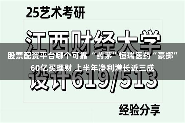 股票配资平台哪个可靠 “药茅”恒瑞医药“豪掷”60亿买理财 上半年净利增长近三成