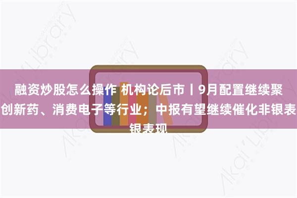 融资炒股怎么操作 机构论后市丨9月配置继续聚焦创新药、消费电子等行业；中报有望继续催化非银表现