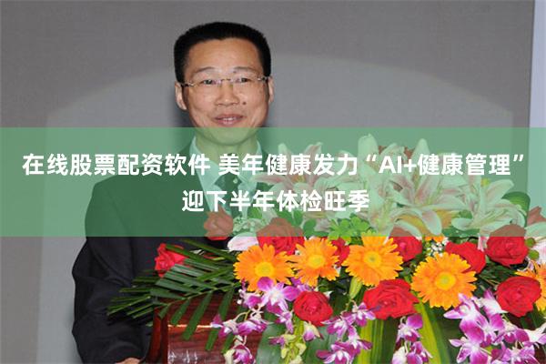 在线股票配资软件 美年健康发力“AI+健康管理” 迎下半年体检旺季