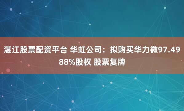 湛江股票配资平台 华虹公司：拟购买华力微97.4988%股权 股票复牌