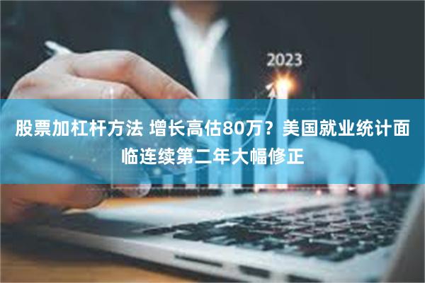 股票加杠杆方法 增长高估80万？美国就业统计面临连续第二年大幅修正