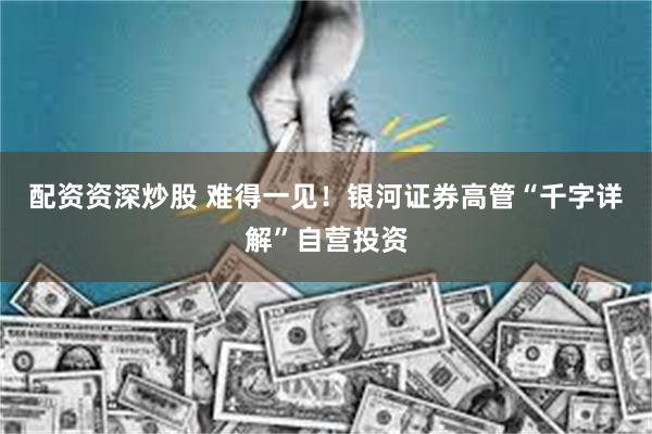 配资资深炒股 难得一见！银河证券高管“千字详解”自营投资
