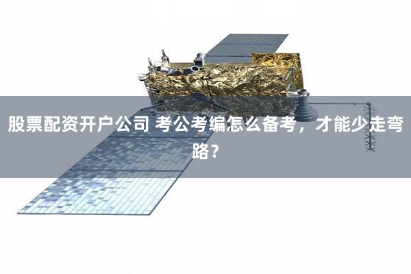 股票配资开户公司 考公考编怎么备考，才能少走弯路？