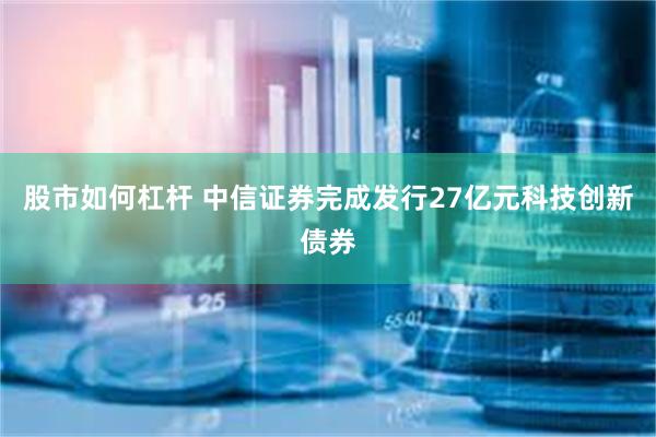股市如何杠杆 中信证券完成发行27亿元科技创新债券