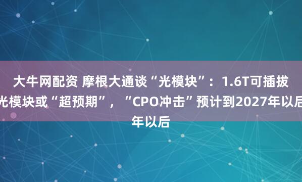 大牛网配资 摩根大通谈“光模块”：1.6T可插拔光模块或“超预期”，“CPO冲击”预计到2027年以后