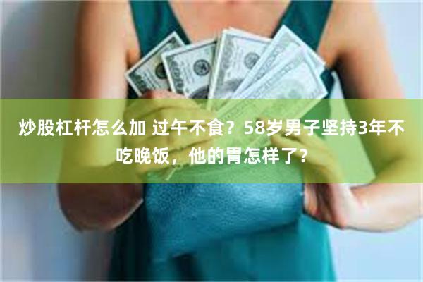 炒股杠杆怎么加 过午不食？58岁男子坚持3年不吃晚饭，他的胃怎样了？