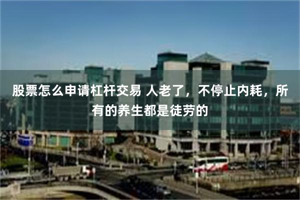 股票怎么申请杠杆交易 人老了,不停止内耗,所有的养生都是徒劳的